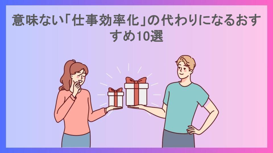 意味ない「仕事効率化」の代わりになるおすすめ10選